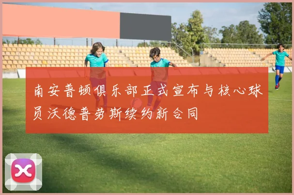 南安普顿俱乐部正式宣布与核心球员沃德普劳斯续约新合同