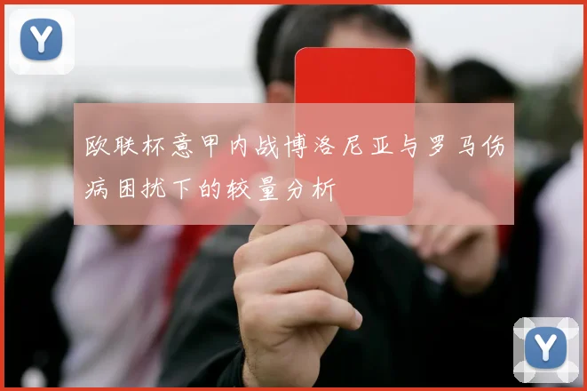 欧联杯意甲内战博洛尼亚与罗马伤病困扰下的较量分析